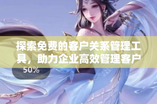 探索免费的客户关系管理工具，助力企业高效管理客户关系
