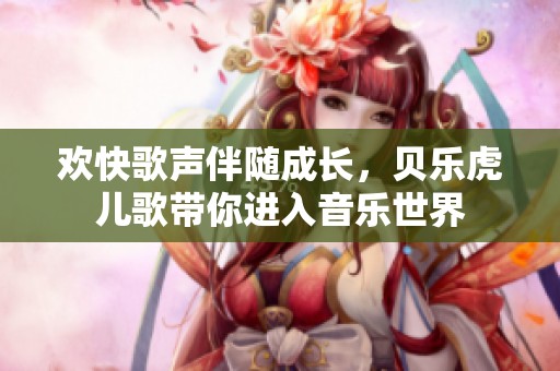 欢快歌声伴随成长，贝乐虎儿歌带你进入音乐世界