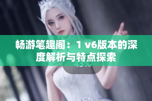 畅游笔趣阁：1 v6版本的深度解析与特点探索
