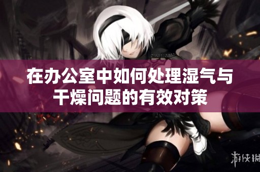 在办公室中如何处理湿气与干燥问题的有效对策