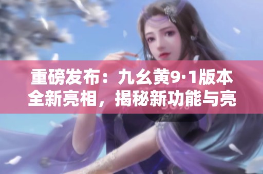 重磅发布：九幺黄9·1版本全新亮相，揭秘新功能与亮点