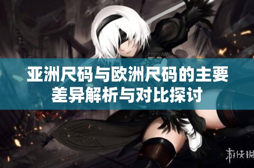 亚洲尺码与欧洲尺码的主要差异解析与对比探讨