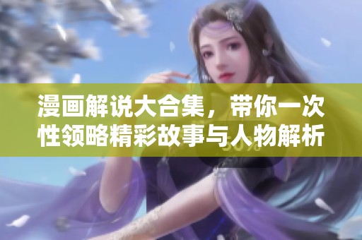 漫画解说大合集，带你一次性领略精彩故事与人物解析