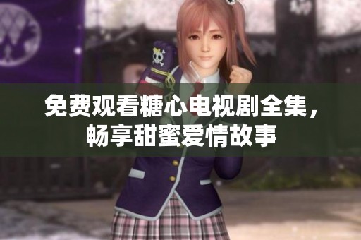 免费观看糖心电视剧全集，畅享甜蜜爱情故事