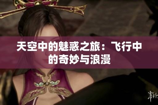 天空中的魅惑之旅：飞行中的奇妙与浪漫