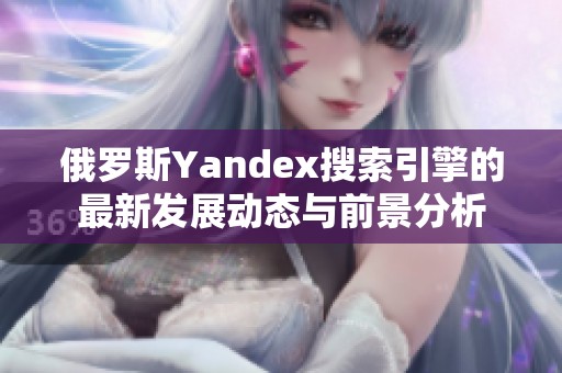 俄罗斯Yandex搜索引擎的最新发展动态与前景分析