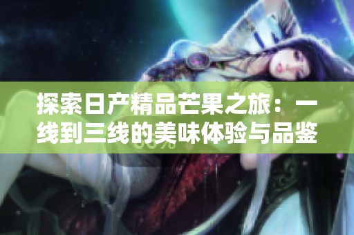 探索日产精品芒果之旅：一线到三线的美味体验与品鉴