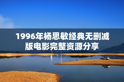 1996年杨思敏经典无删减版电影完整资源分享