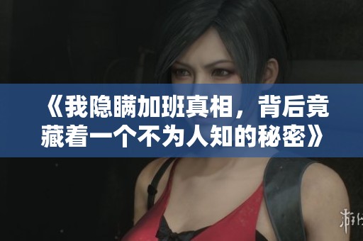 《我隐瞒加班真相，背后竟藏着一个不为人知的秘密》