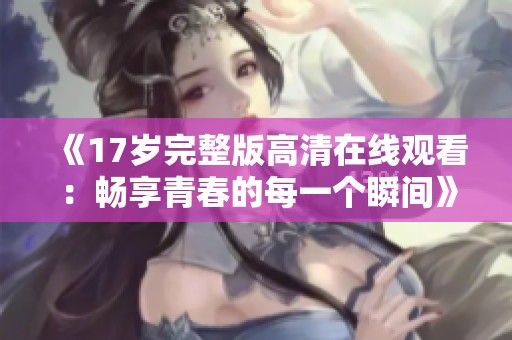 《17岁完整版高清在线观看：畅享青春的每一个瞬间》