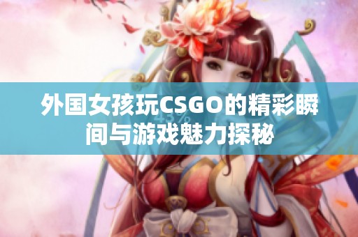 外国女孩玩CSGO的精彩瞬间与游戏魅力探秘