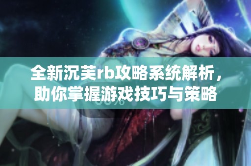 全新沉芙rb攻略系统解析，助你掌握游戏技巧与策略