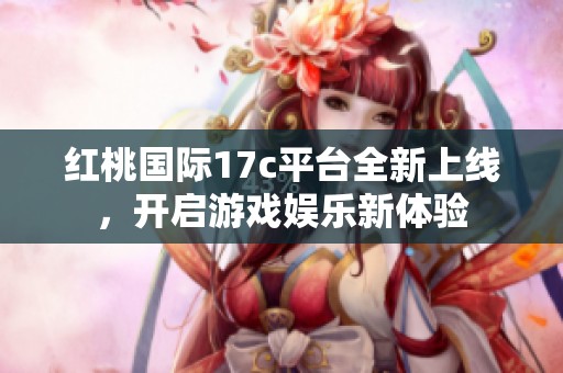 红桃国际17c平台全新上线，开启游戏娱乐新体验