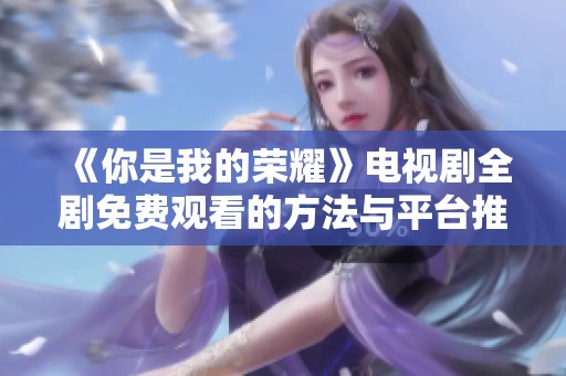 《你是我的荣耀》电视剧全剧免费观看的方法与平台推荐