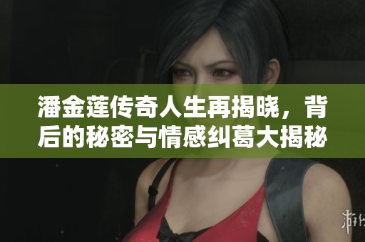 潘金莲传奇人生再揭晓，背后的秘密与情感纠葛大揭秘