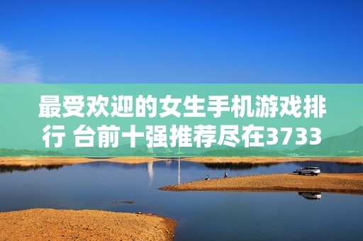 最受欢迎的女生手机游戏排行 台前十强推荐尽在3733游戏