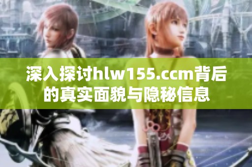 深入探讨hlw155.ccm背后的真实面貌与隐秘信息