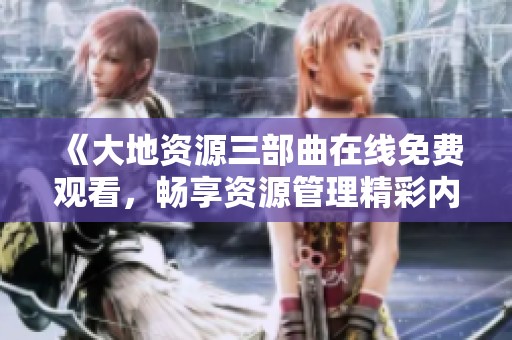 《大地资源三部曲在线免费观看，畅享资源管理精彩内容》