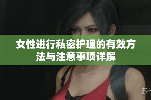 女性进行私密护理的有效方法与注意事项详解
