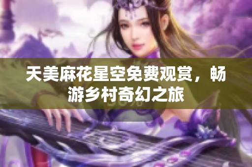 天美麻花星空免费观赏，畅游乡村奇幻之旅