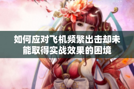 如何应对飞机频繁出击却未能取得实战效果的困境