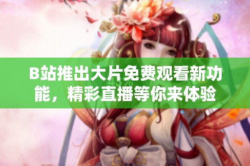 B站推出大片免费观看新功能，精彩直播等你来体验