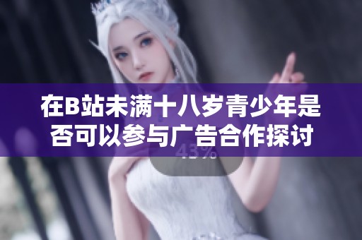 在B站未满十八岁青少年是否可以参与广告合作探讨