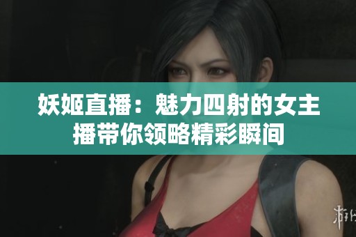 妖姬直播：魅力四射的女主播带你领略精彩瞬间