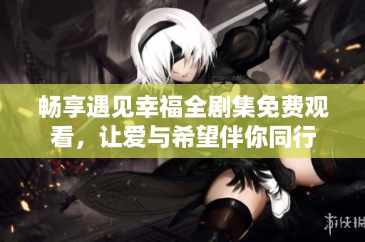 畅享遇见幸福全剧集免费观看，让爱与希望伴你同行