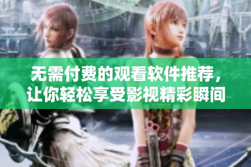 无需付费的观看软件推荐，让你轻松享受影视精彩瞬间