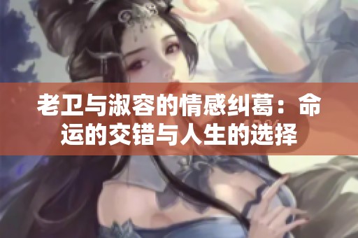 老卫与淑容的情感纠葛：命运的交错与人生的选择