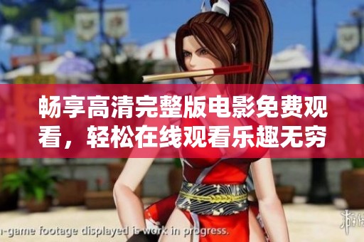 畅享高清完整版电影免费观看，轻松在线观看乐趣无穷