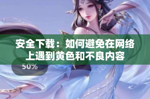 安全下载：如何避免在网络上遇到黄色和不良内容