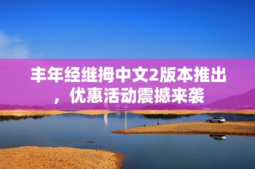 丰年经继拇中文2版本推出，优惠活动震撼来袭