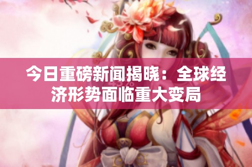 今日重磅新闻揭晓：全球经济形势面临重大变局