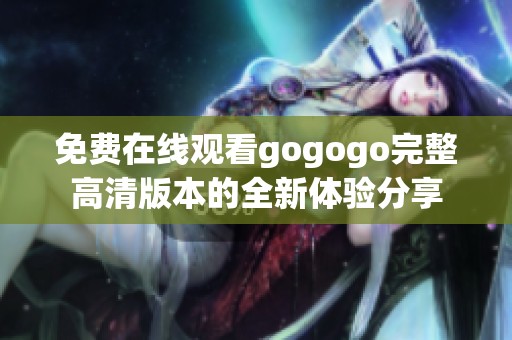 免费在线观看gogogo完整高清版本的全新体验分享