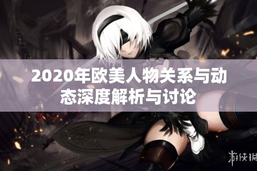 2020年欧美人物关系与动态深度解析与讨论