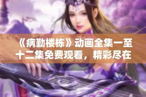 《病勤楼栋》动画全集一至十二集免费观看，精彩尽在其中！