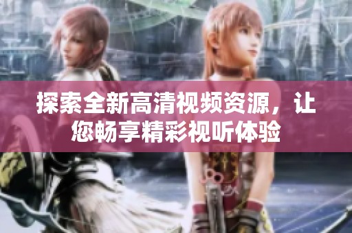 探索全新高清视频资源，让您畅享精彩视听体验