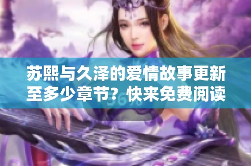苏熙与久泽的爱情故事更新至多少章节？快来免费阅读！