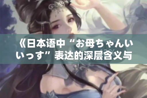 《日本语中“お母ちゃんいいっす”表达的深层含义与情感》