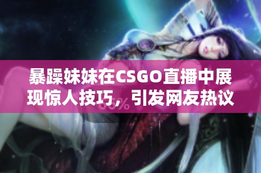 暴躁妹妹在CSGO直播中展现惊人技巧，引发网友热议