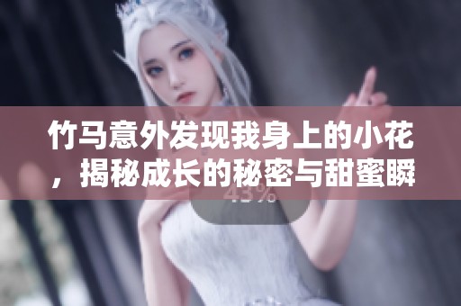 竹马意外发现我身上的小花，揭秘成长的秘密与甜蜜瞬间