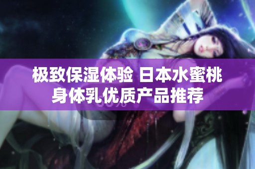 极致保湿体验 日本水蜜桃身体乳优质产品推荐