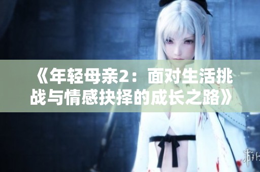 《年轻母亲2：面对生活挑战与情感抉择的成长之路》