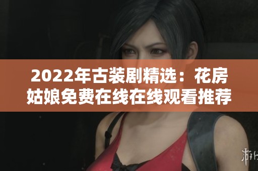 2022年古装剧精选：花房姑娘免费在线在线观看推荐