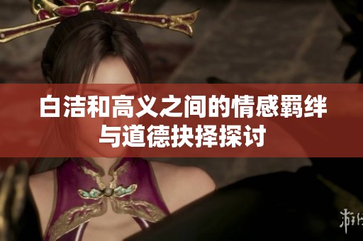 白洁和高义之间的情感羁绊与道德抉择探讨