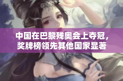 中国在巴黎残奥会上夺冠，奖牌榜领先其他国家显著