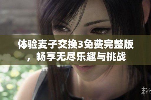 体验麦子交换3免费完整版，畅享无尽乐趣与挑战