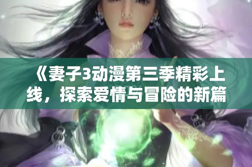 《妻子3动漫第三季精彩上线，探索爱情与冒险的新篇章》